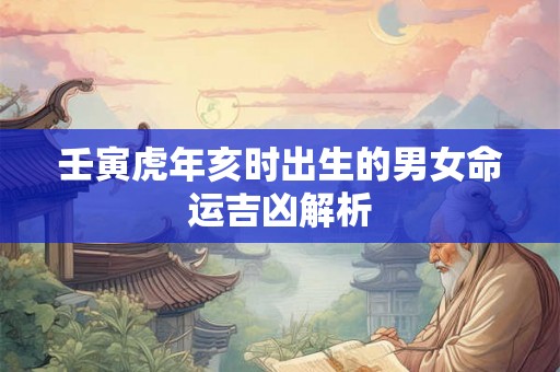 壬寅虎年亥时出生的男女命运吉凶解析 壬寅虎年亥时出生的男女命运吉凶解析