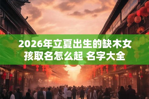 2026年立夏出生的缺木女孩取名怎么起 名字大全