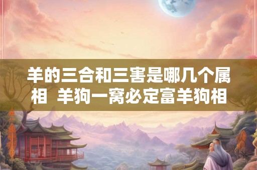 羊的三合和三害是哪几个属相  羊狗一窝必定富羊狗相刑