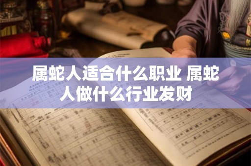 属蛇人适合什么职业 属蛇人做什么行业发财