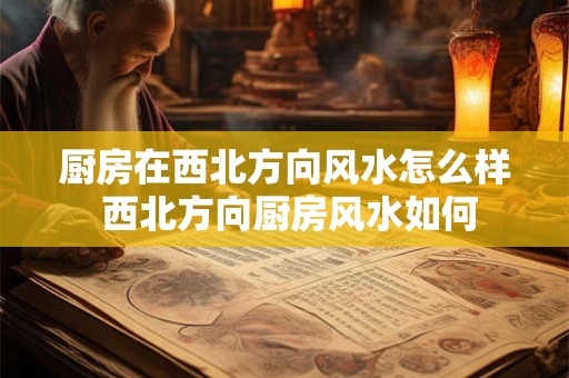 厨房在西北方向风水怎么样 西北方向厨房风水如何 厨房在西北方向风水怎么样 西北方向厨房风水如何