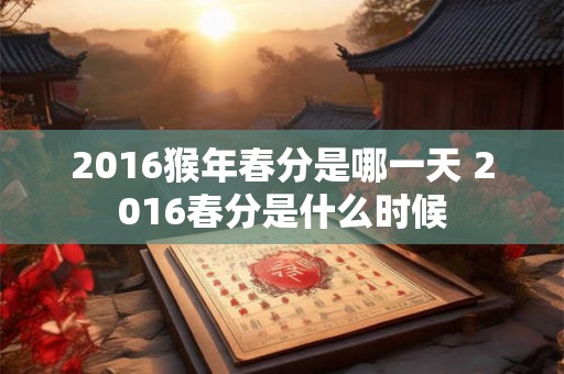 2016猴年春分是哪一天 2016春分是什么时候