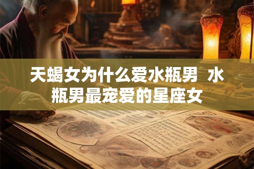 天蝎女为什么爱水瓶男  水瓶男最宠爱的星座女
