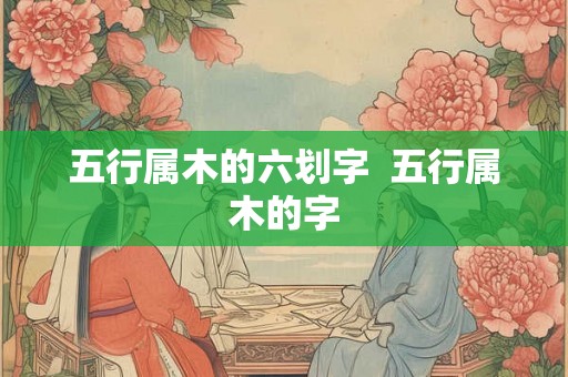 五行属木的六划字  五行属木的字