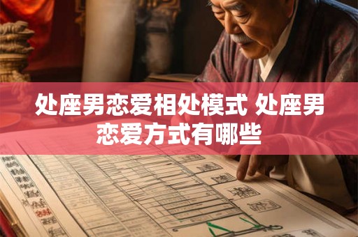 处座男恋爱相处模式 处座男恋爱方式有哪些