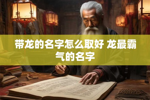 带龙的名字怎么取好 龙最霸气的名字