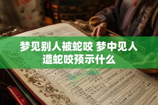梦见别人被蛇咬 梦中见人遭蛇咬预示什么