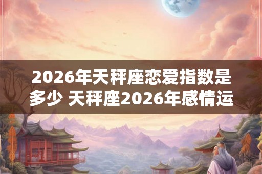 2026年天秤座恋爱指数是多少 天秤座2026年感情运