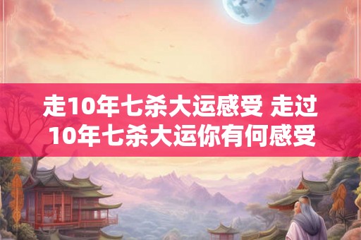 走10年七杀大运感受 走过10年七杀大运你有何感受