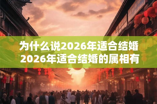 为什么说2026年适合结婚 2026年适合结婚的属相有谁