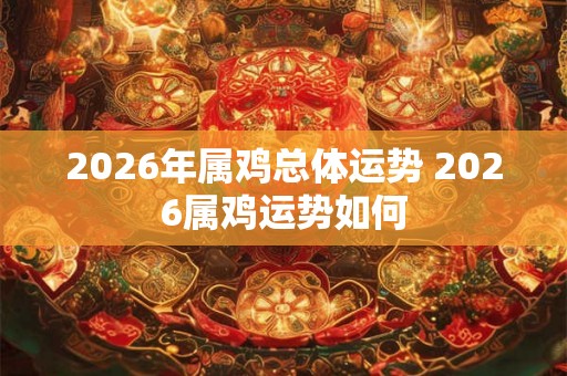 2026年属鸡总体运势 2026属鸡运势如何