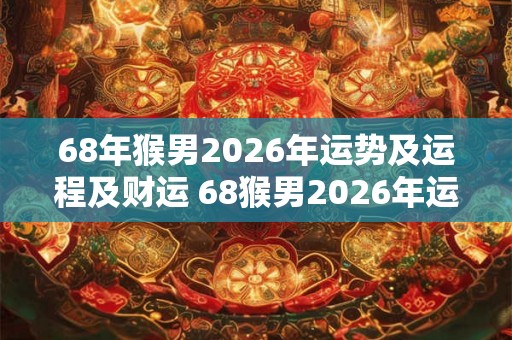 68年猴男2026年运势及运程及财运 68猴男2026年运势如何