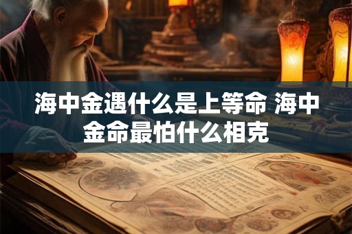 海中金遇什么是上等命 海中金命最怕什么相克