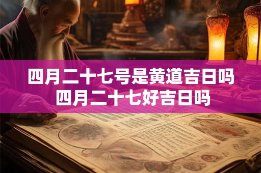 四月二十七号是黄道吉日吗 四月二十七好吉日吗