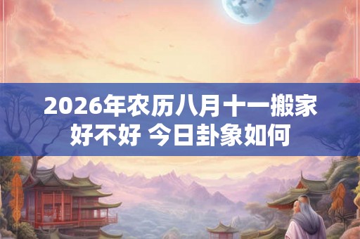 2026年农历八月十一搬家好不好 今日卦象如何