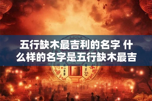 五行缺木最吉利的名字 什么样的名字是五行缺木最吉利的
