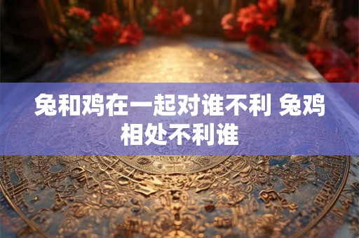 兔和鸡在一起对谁不利 兔鸡相处不利谁