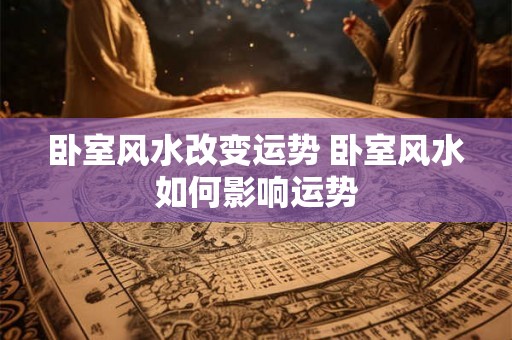 卧室风水改变运势 卧室风水如何影响运势