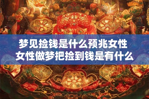 梦见捡钱是什么预兆女性 女性做梦把捡到钱是有什么预示或象征意义
