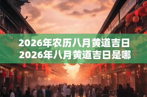2026年农历八月黄道吉日 2026年八月黄道吉日是哪一天 2026年农历八月黄道吉日 2026年八月黄道吉日是哪一天