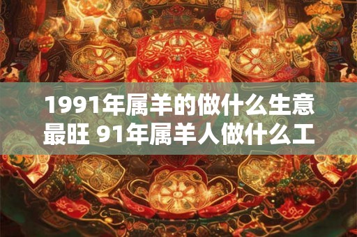 1991年属羊的做什么生意最旺 91年属羊人做什么工作能发财