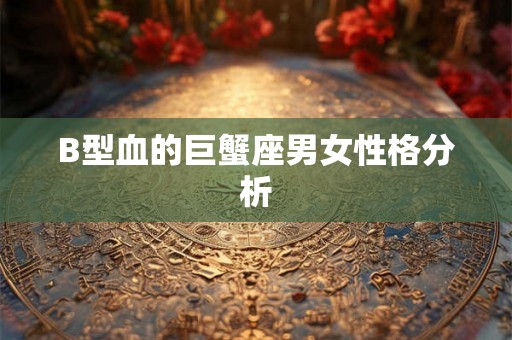 B型血的巨蟹座男女性格分析 B型血的巨蟹座男女性格分析