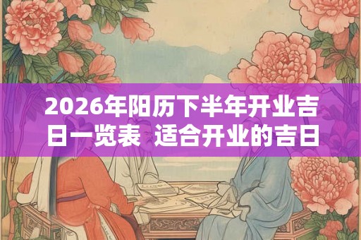 2026年阳历下半年开业吉日一览表  适合开业的吉日
