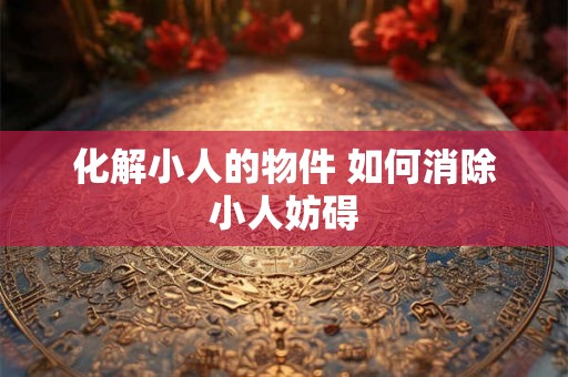 化解小人的物件 如何消除小人妨碍 化解小人的物件 如何消除小人妨碍