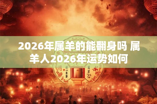 2026年属羊的能翻身吗 属羊人2026年运势如何