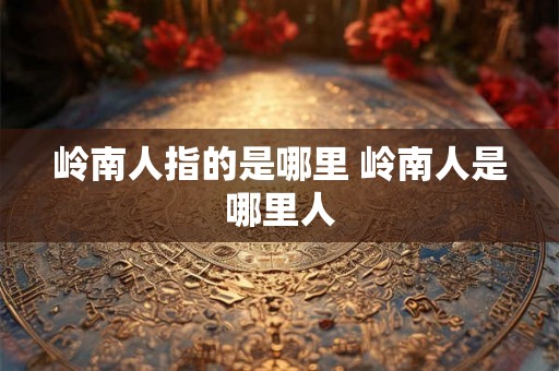 岭南人指的是哪里 岭南人是哪里人