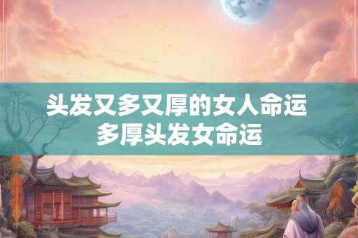 头发又多又厚的女人命运 多厚头发女命运