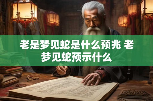老是梦见蛇是什么预兆 老梦见蛇预示什么