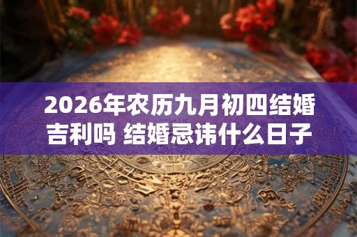 2026年农历九月初四结婚吉利吗 结婚忌讳什么日子