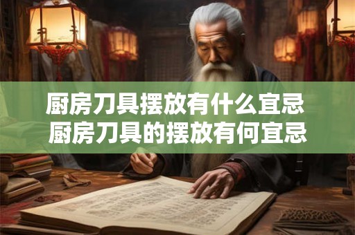 厨房刀具摆放有什么宜忌 厨房刀具的摆放有何宜忌