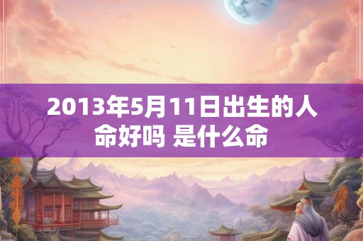 2013年5月11日出生的人命好吗 是什么命