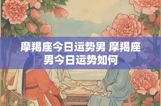 摩羯座今日运势男 摩羯座男今日运势如何