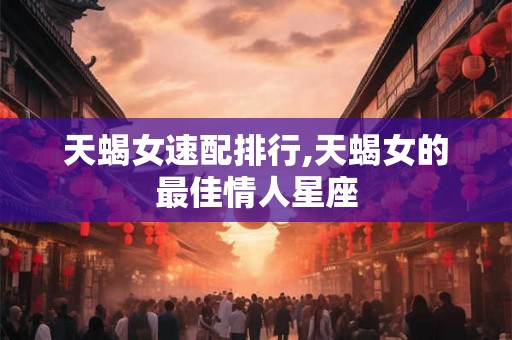 天蝎女速配排行,天蝎女的最佳情人星座