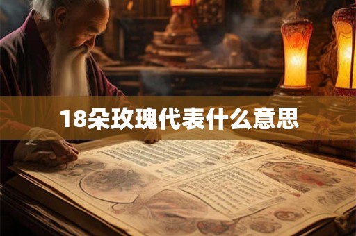18朵玫瑰代表什么意思 18朵玫瑰代表什么意思