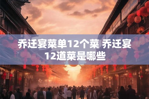 乔迁宴菜单12个菜 乔迁宴12道菜是哪些 乔迁宴菜单12个菜 乔迁宴12道菜是哪些