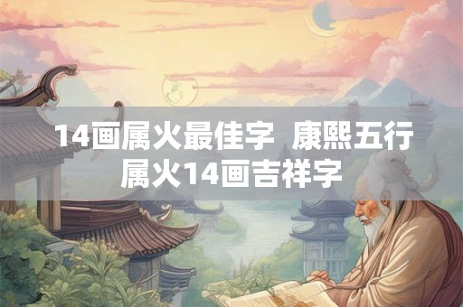 14画属火最佳字  康熙五行属火14画吉祥字