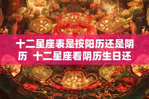 十二星座表是按阳历还是阴历 十二星座看阴历生日还是阳历 十二星座表是按阳历还是阴历 十二星座看阴历生日还是阳历