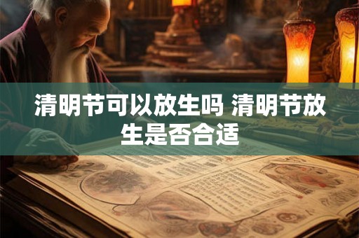 清明节可以放生吗 清明节放生是否合适