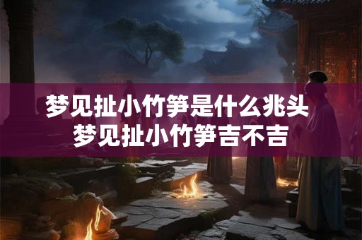 梦见扯小竹笋是什么兆头 梦见扯小竹笋吉不吉