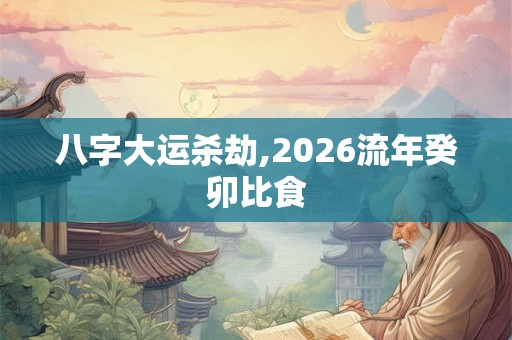 八字大运杀劫,2026流年癸卯比食