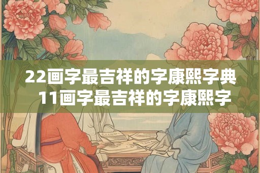 22画字最吉祥的字康熙字典  11画字最吉祥的字康熙字典