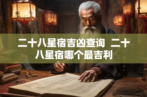 二十八星宿吉凶查询 二十八星宿哪个最吉利 二十八星宿吉凶查询 二十八星宿哪个最吉利