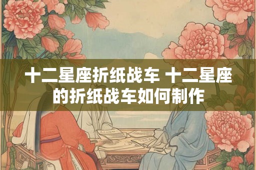 十二星座折纸战车 十二星座的折纸战车如何制作