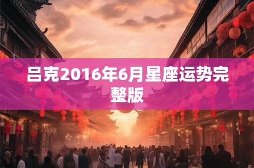 吕克2016年6月星座运势完整版