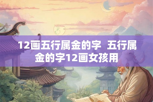 12画五行属金的字  五行属金的字12画女孩用