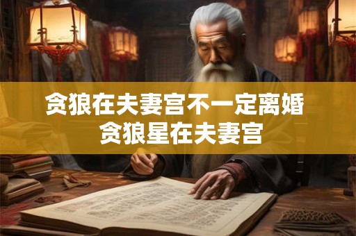 贪狼在夫妻宫不一定离婚  贪狼星在夫妻宫